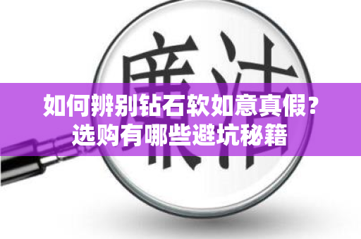 如何辨别钻石软如意真假？选购有哪些避坑秘籍